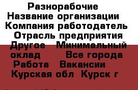 Разнорабочие › Название организации ­ Компания-работодатель › Отрасль предприятия ­ Другое › Минимальный оклад ­ 1 - Все города Работа » Вакансии   . Курская обл.,Курск г.